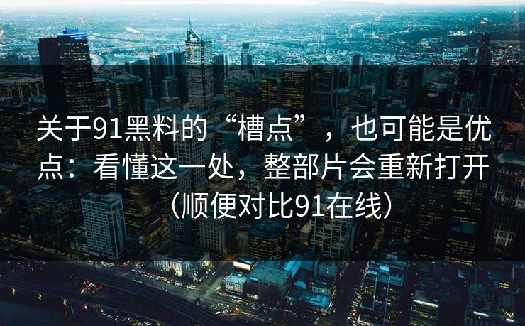 关于91黑料的“槽点”，也可能是优点：看懂这一处，整部片会重新打开（顺便对比91在线）
