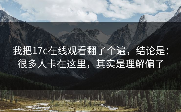 我把17c在线观看翻了个遍，结论是：很多人卡在这里，其实是理解偏了