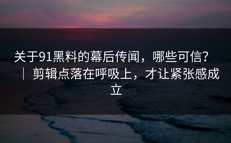 关于91黑料的幕后传闻，哪些可信？ ｜ 剪辑点落在呼吸上，才让紧张感成立