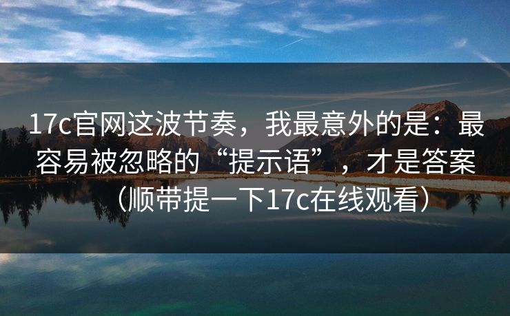 17c官网这波节奏，我最意外的是：最容易被忽略的“提示语”，才是答案（顺带提一下17c在线观看）