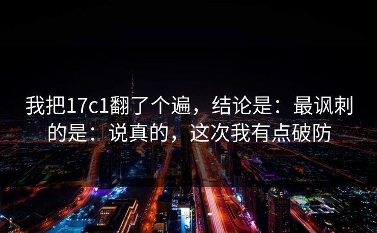 我把17c1翻了个遍，结论是：最讽刺的是：说真的，这次我有点破防