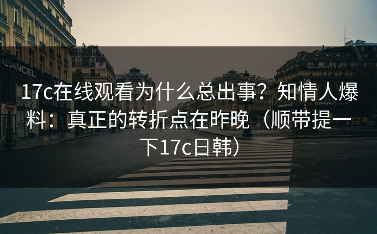 17c在线观看为什么总出事？知情人爆料：真正的转折点在昨晚（顺带提一下17c日韩）