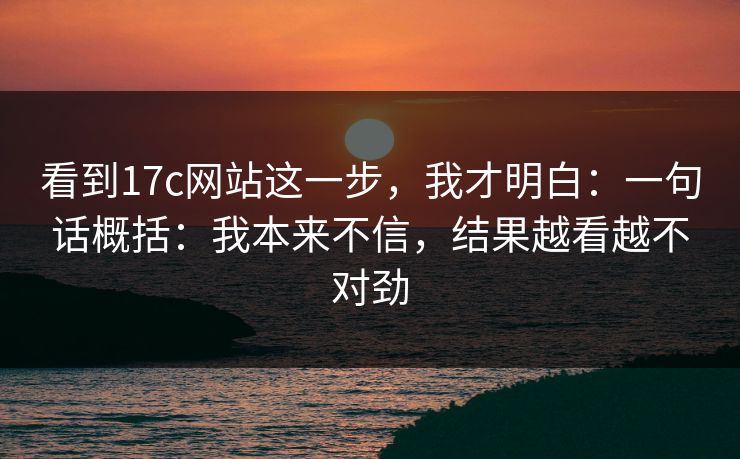 看到17c网站这一步，我才明白：一句话概括：我本来不信，结果越看越不对劲