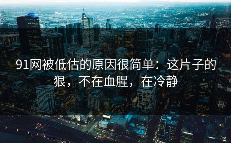 91网被低估的原因很简单：这片子的狠，不在血腥，在冷静