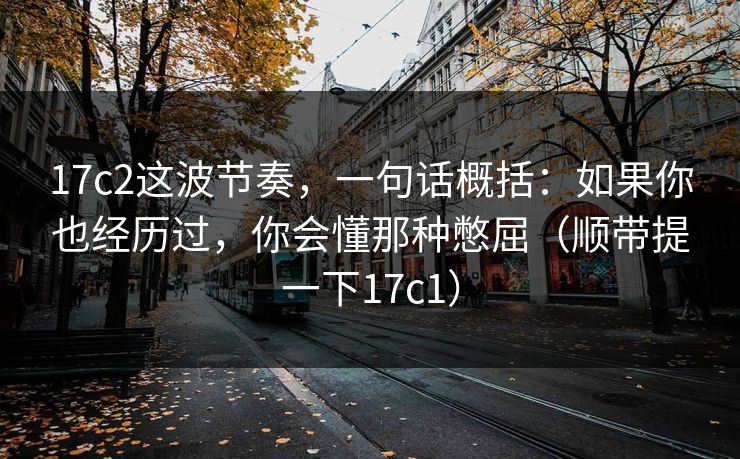 17c2这波节奏，一句话概括：如果你也经历过，你会懂那种憋屈（顺带提一下17c1）