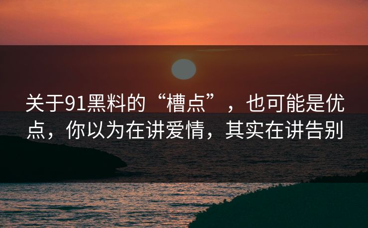 关于91黑料的“槽点”，也可能是优点，你以为在讲爱情，其实在讲告别