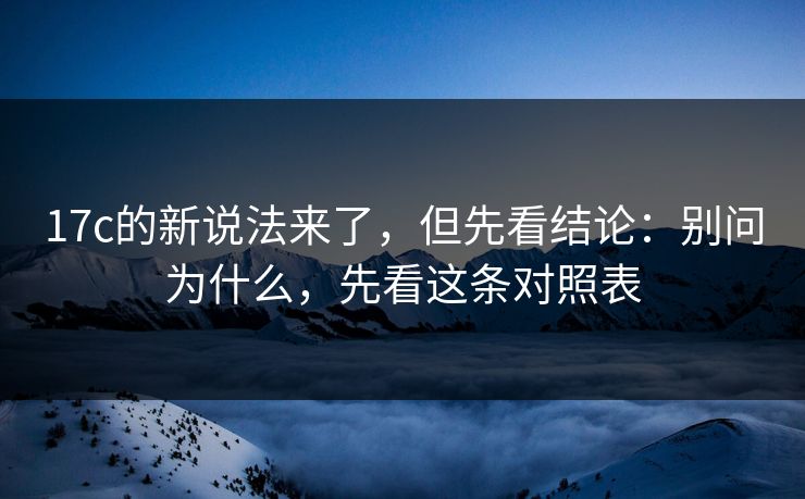 17c的新说法来了，但先看结论：别问为什么，先看这条对照表