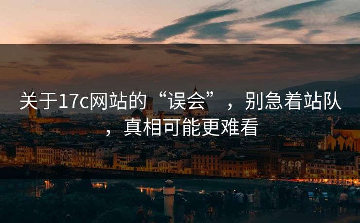 关于17c网站的“误会”，别急着站队，真相可能更难看