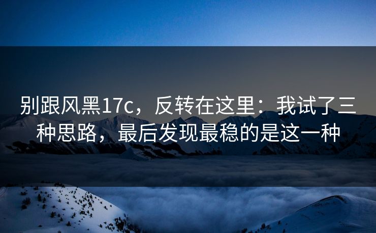 别跟风黑17c，反转在这里：我试了三种思路，最后发现最稳的是这一种