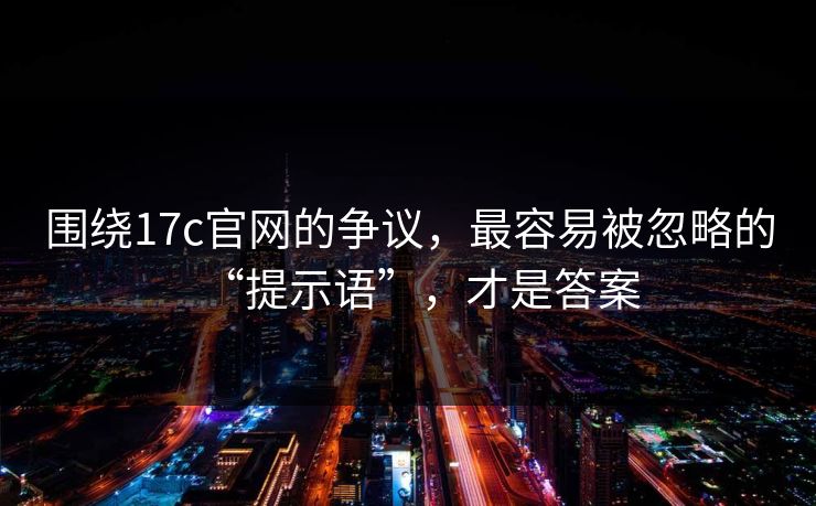 围绕17c官网的争议，最容易被忽略的“提示语”，才是答案