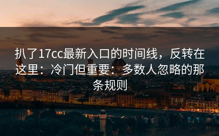 扒了17cc最新入口的时间线，反转在这里：冷门但重要：多数人忽略的那条规则