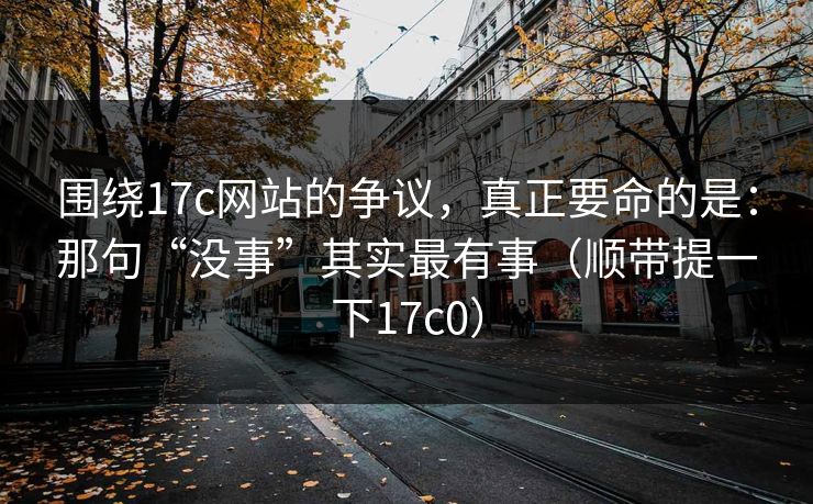围绕17c网站的争议，真正要命的是：那句“没事”其实最有事（顺带提一下17c0）