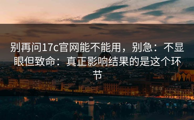 别再问17c官网能不能用，别急：不显眼但致命：真正影响结果的是这个环节