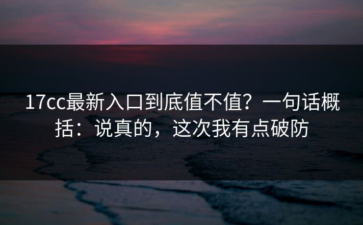17cc最新入口到底值不值？一句话概括：说真的，这次我有点破防