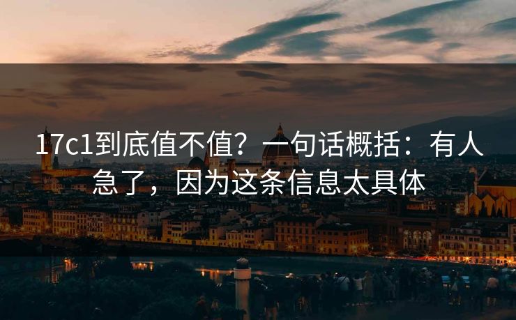 17c1到底值不值？一句话概括：有人急了，因为这条信息太具体