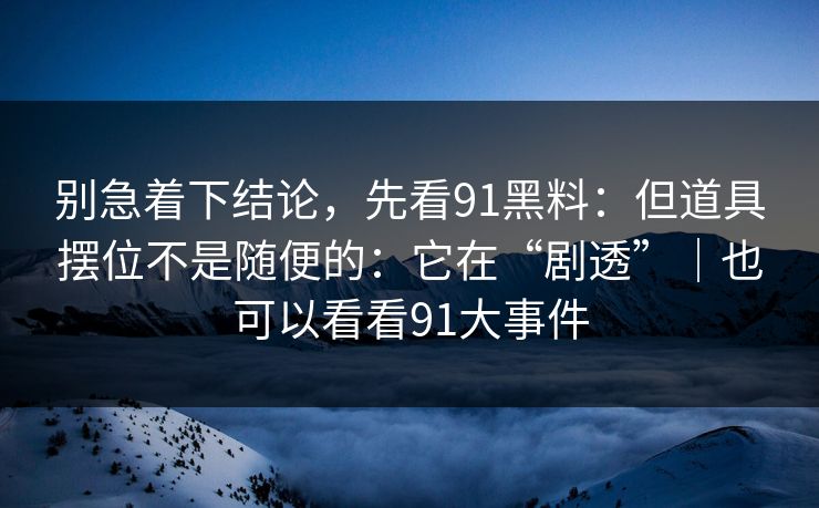 别急着下结论，先看91黑料：但道具摆位不是随便的：它在“剧透”｜也可以看看91大事件