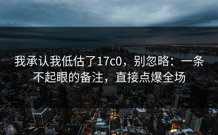 我承认我低估了17c0，别忽略：一条不起眼的备注，直接点爆全场