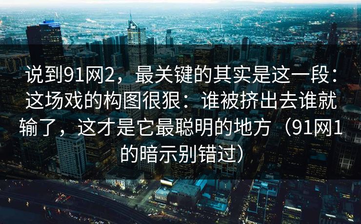 说到91网2，最关键的其实是这一段：这场戏的构图很狠：谁被挤出去谁就输了，这才是它最聪明的地方（91网1的暗示别错过）