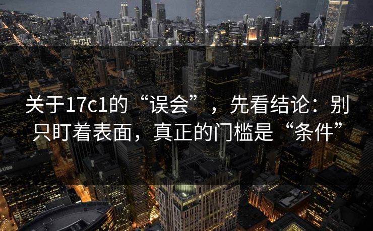 关于17c1的“误会”，先看结论：别只盯着表面，真正的门槛是“条件”