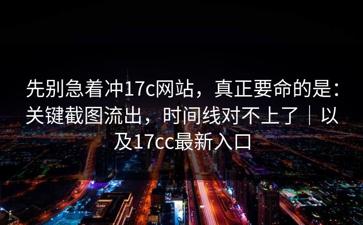 先别急着冲17c网站，真正要命的是：关键截图流出，时间线对不上了｜以及17cc最新入口