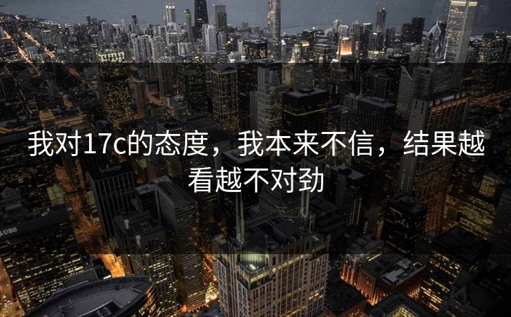 我对17c的态度，我本来不信，结果越看越不对劲