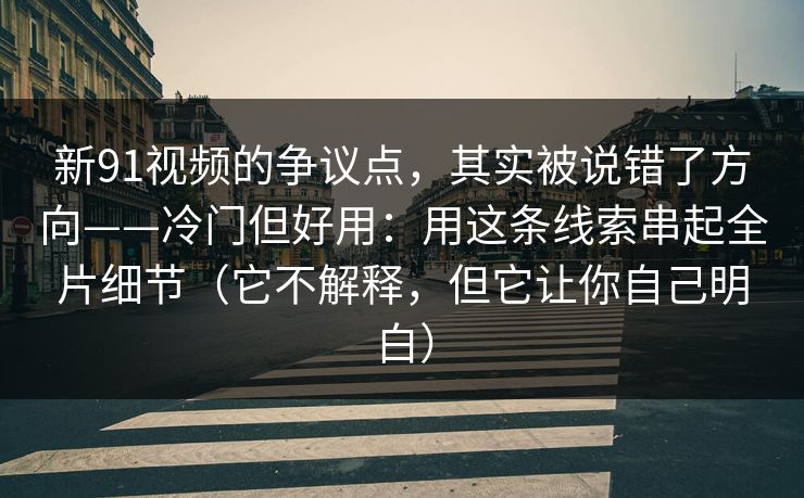 新91视频的争议点，其实被说错了方向——冷门但好用：用这条线索串起全片细节（它不解释，但它让你自己明白）