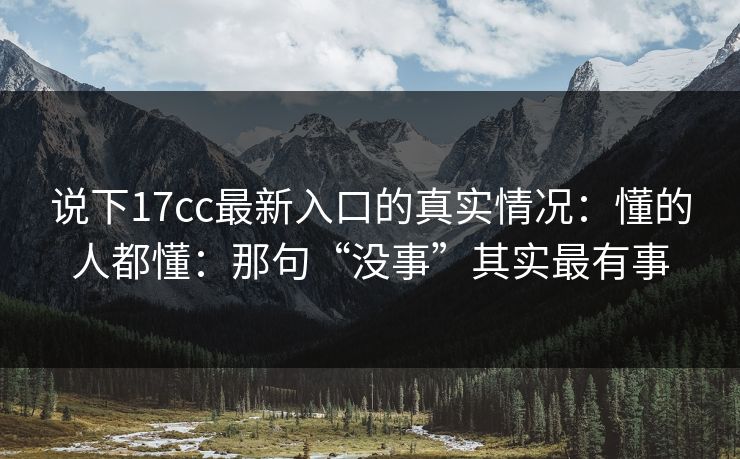 说下17cc最新入口的真实情况：懂的人都懂：那句“没事”其实最有事
