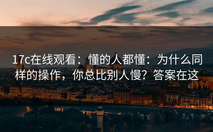 17c在线观看：懂的人都懂：为什么同样的操作，你总比别人慢？答案在这
