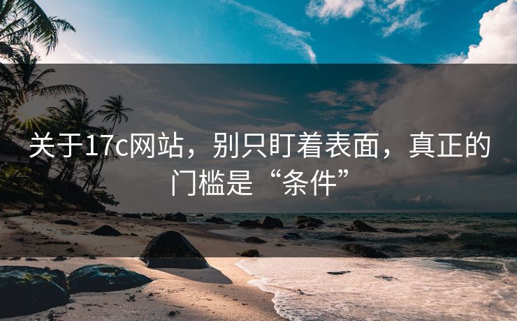 关于17c网站，别只盯着表面，真正的门槛是“条件”
