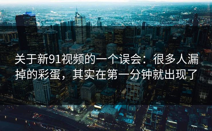 关于新91视频的一个误会：很多人漏掉的彩蛋，其实在第一分钟就出现了