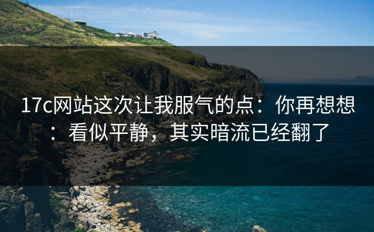17c网站这次让我服气的点：你再想想：看似平静，其实暗流已经翻了