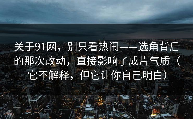 关于91网，别只看热闹——选角背后的那次改动，直接影响了成片气质（它不解释，但它让你自己明白）