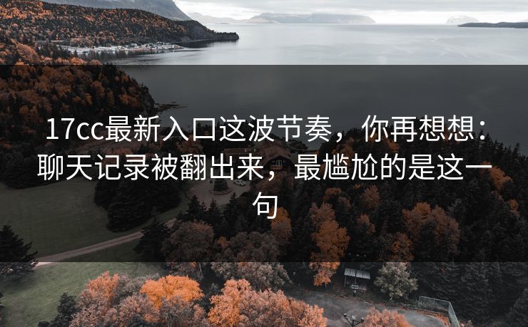 17cc最新入口这波节奏，你再想想：聊天记录被翻出来，最尴尬的是这一句