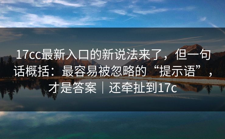 17cc最新入口的新说法来了，但一句话概括：最容易被忽略的“提示语”，才是答案｜还牵扯到17c