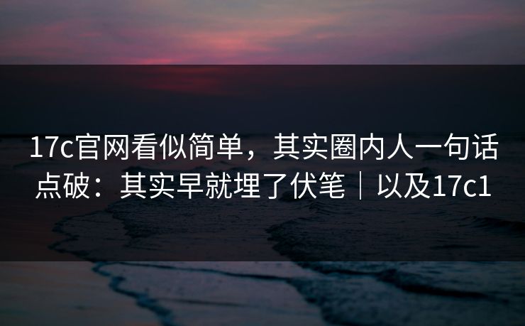 17c官网看似简单，其实圈内人一句话点破：其实早就埋了伏笔｜以及17c1