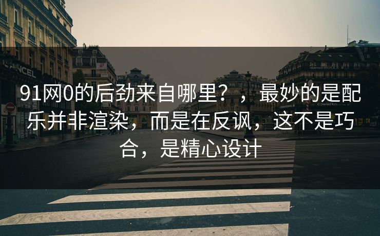91网0的后劲来自哪里？，最妙的是配乐并非渲染，而是在反讽，这不是巧合，是精心设计