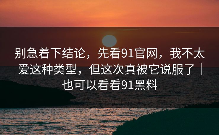 别急着下结论，先看91官网，我不太爱这种类型，但这次真被它说服了｜也可以看看91黑料