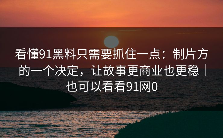 看懂91黑料只需要抓住一点：制片方的一个决定，让故事更商业也更稳｜也可以看看91网0