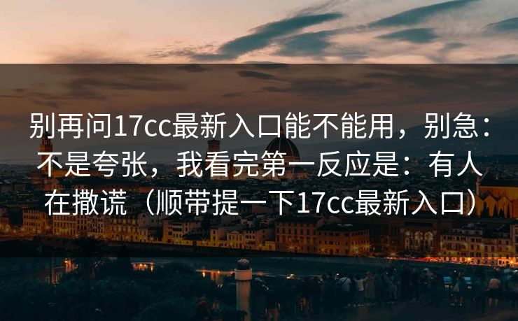 别再问17cc最新入口能不能用，别急：不是夸张，我看完第一反应是：有人在撒谎（顺带提一下17cc最新入口）