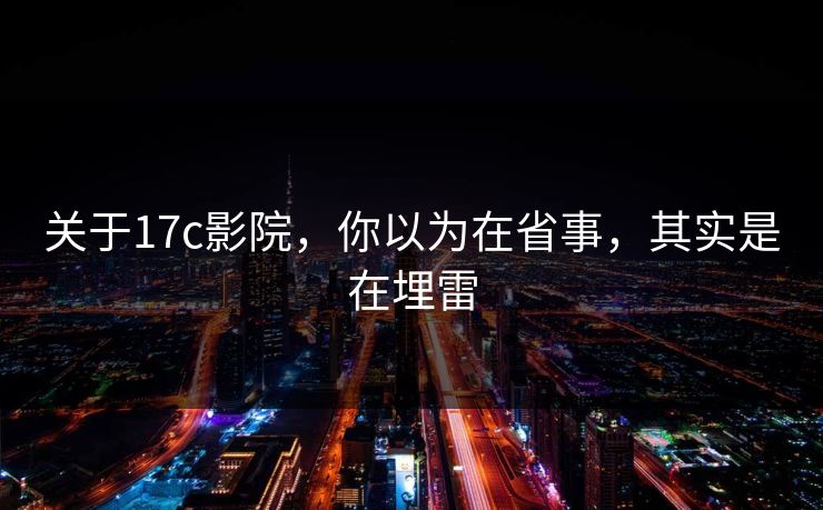 关于17c影院，你以为在省事，其实是在埋雷