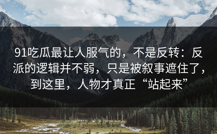 91吃瓜最让人服气的，不是反转：反派的逻辑并不弱，只是被叙事遮住了，到这里，人物才真正“站起来”