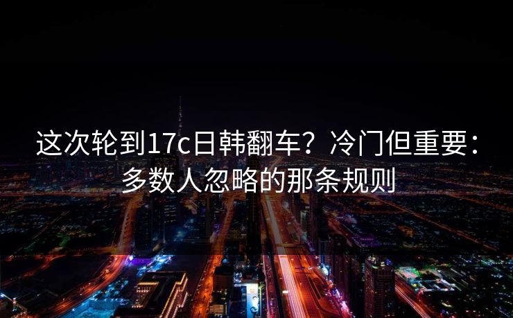 这次轮到17c日韩翻车？冷门但重要：多数人忽略的那条规则