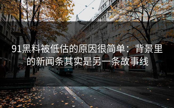 91黑料被低估的原因很简单：背景里的新闻条其实是另一条故事线