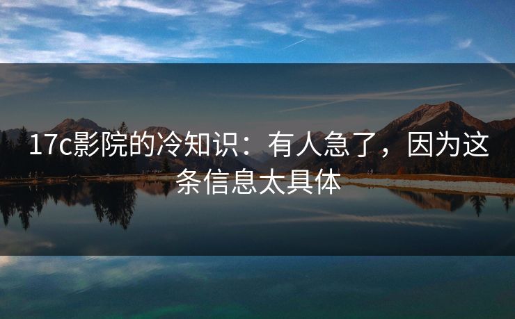 17c影院的冷知识：有人急了，因为这条信息太具体