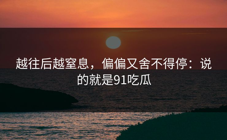 越往后越窒息,偏偏又舍不得停:说的就是91吃瓜 越往后越窒息,偏偏又舍不得停:说的就是91吃瓜