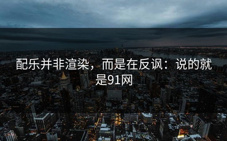 配乐并非渲染，而是在反讽：说的就是91网