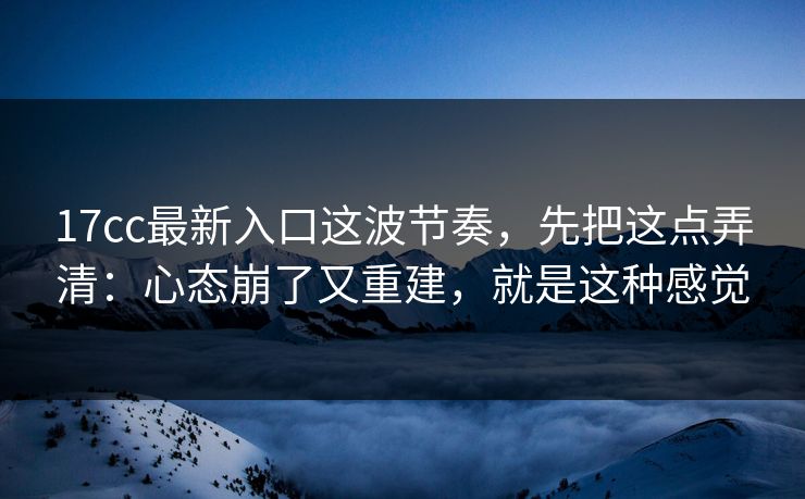17cc最新入口这波节奏，先把这点弄清：心态崩了又重建，就是这种感觉