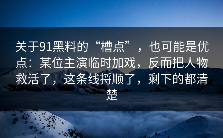 关于91黑料的“槽点”,也可能是优点:某位主演临时加戏,反而把人物救活了,这条线捋顺了,剩下的都清楚 关于91黑料的“槽点”,也可能是优点:某位主演临时加戏,反而把人物救活了,这条线捋顺了,剩下的都清楚