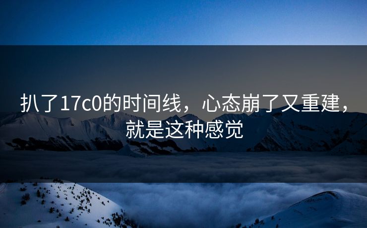 扒了17c0的时间线，心态崩了又重建，就是这种感觉