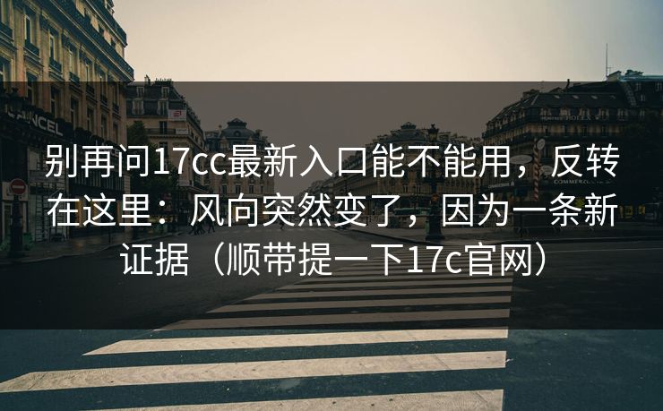 别再问17cc最新入口能不能用，反转在这里：风向突然变了，因为一条新证据（顺带提一下17c官网）
